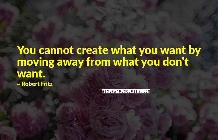 Robert Fritz Quotes: You cannot create what you want by moving away from what you don't want.