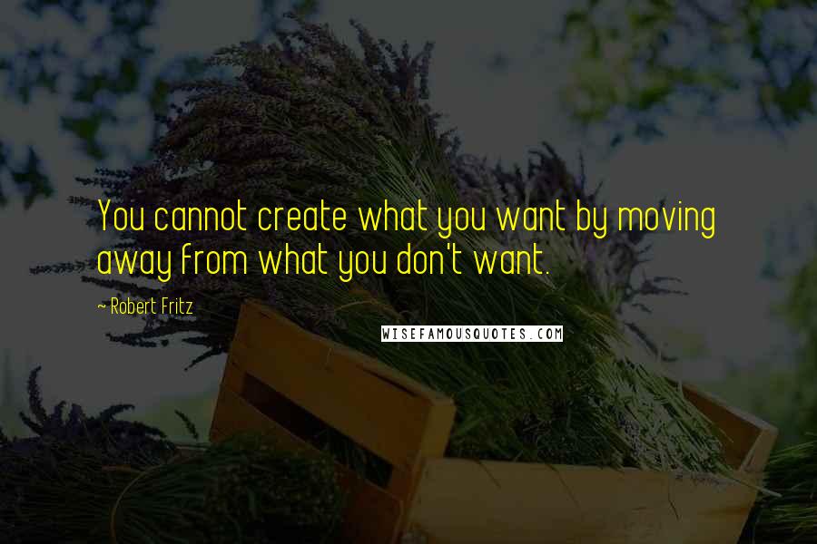 Robert Fritz Quotes: You cannot create what you want by moving away from what you don't want.