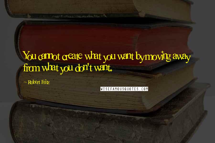 Robert Fritz Quotes: You cannot create what you want by moving away from what you don't want.