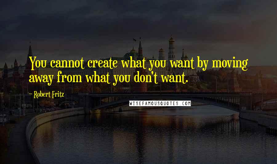 Robert Fritz Quotes: You cannot create what you want by moving away from what you don't want.