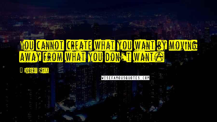 Robert Fritz Quotes: You cannot create what you want by moving away from what you don't want.