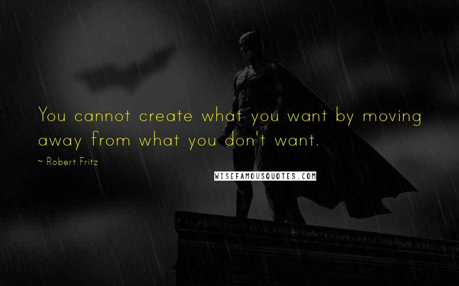 Robert Fritz Quotes: You cannot create what you want by moving away from what you don't want.