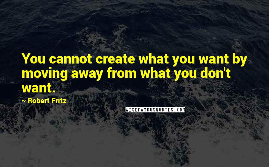 Robert Fritz Quotes: You cannot create what you want by moving away from what you don't want.