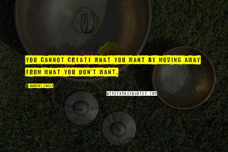 Robert Fritz Quotes: You cannot create what you want by moving away from what you don't want.