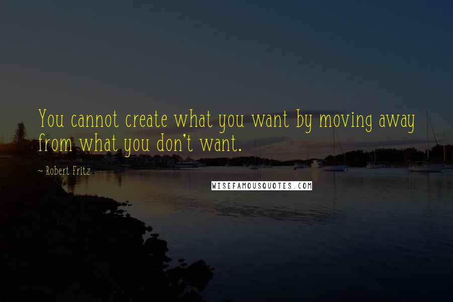 Robert Fritz Quotes: You cannot create what you want by moving away from what you don't want.