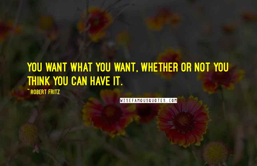 Robert Fritz Quotes: You want what you want, whether or not you think you can have it.