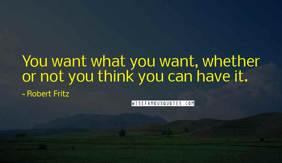 Robert Fritz Quotes: You want what you want, whether or not you think you can have it.