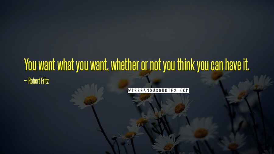 Robert Fritz Quotes: You want what you want, whether or not you think you can have it.