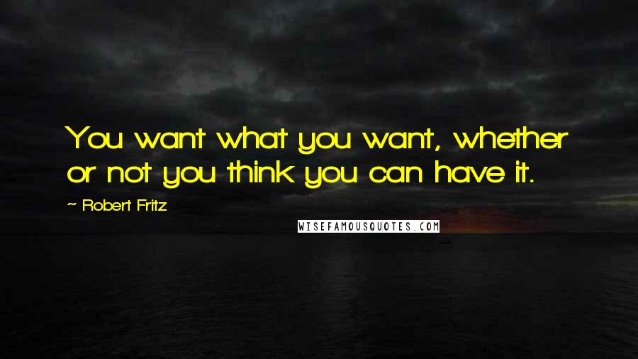 Robert Fritz Quotes: You want what you want, whether or not you think you can have it.