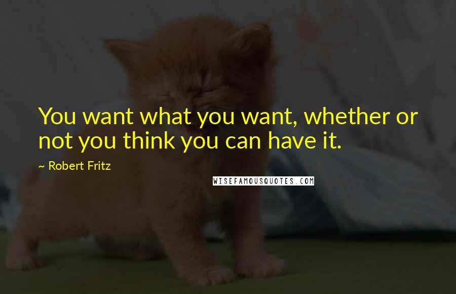 Robert Fritz Quotes: You want what you want, whether or not you think you can have it.