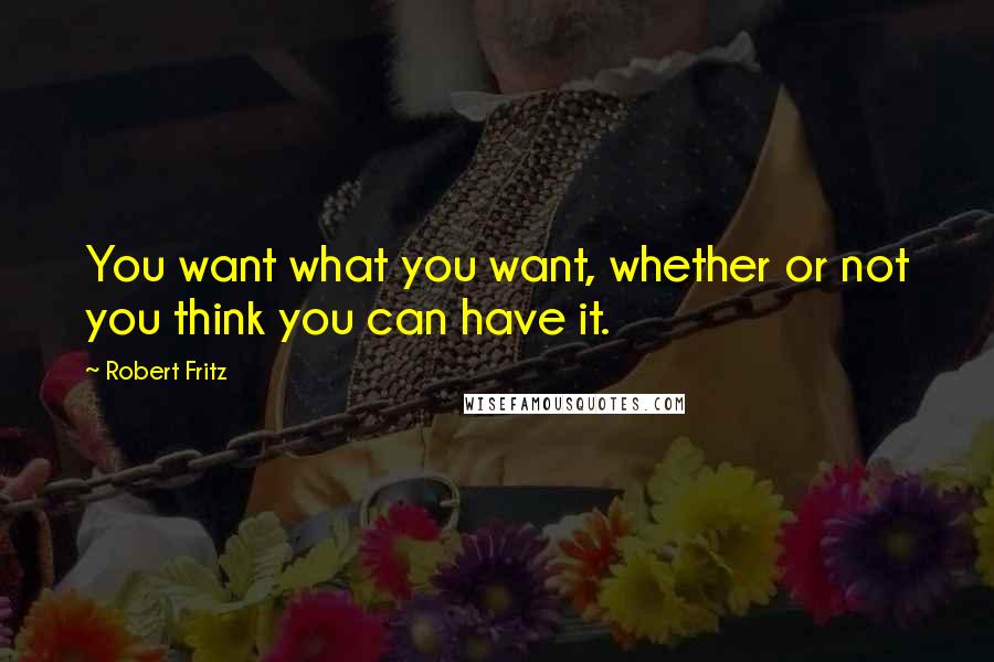 Robert Fritz Quotes: You want what you want, whether or not you think you can have it.