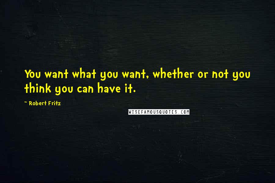 Robert Fritz Quotes: You want what you want, whether or not you think you can have it.