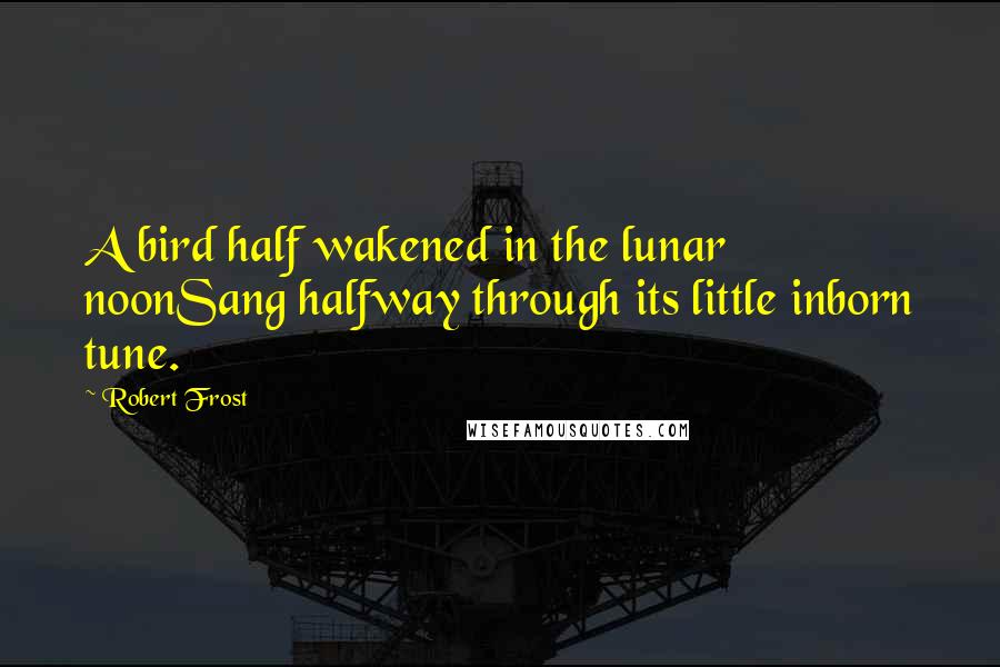 Robert Frost Quotes: A bird half wakened in the lunar noonSang halfway through its little inborn tune.