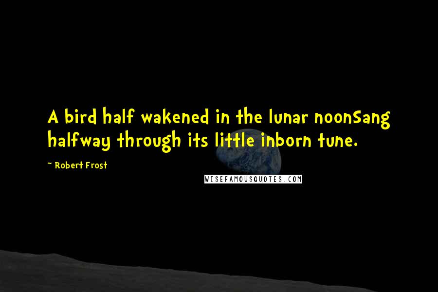 Robert Frost Quotes: A bird half wakened in the lunar noonSang halfway through its little inborn tune.