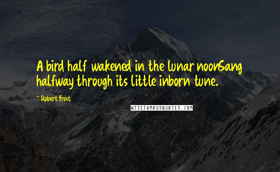 Robert Frost Quotes: A bird half wakened in the lunar noonSang halfway through its little inborn tune.