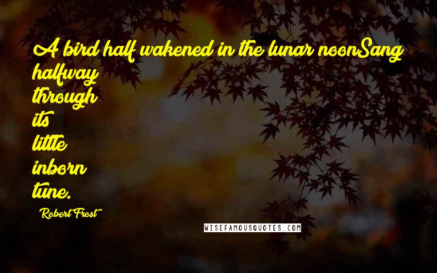 Robert Frost Quotes: A bird half wakened in the lunar noonSang halfway through its little inborn tune.