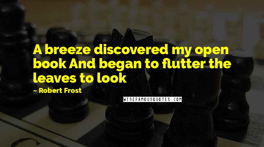 Robert Frost Quotes: A breeze discovered my open book And began to flutter the leaves to look