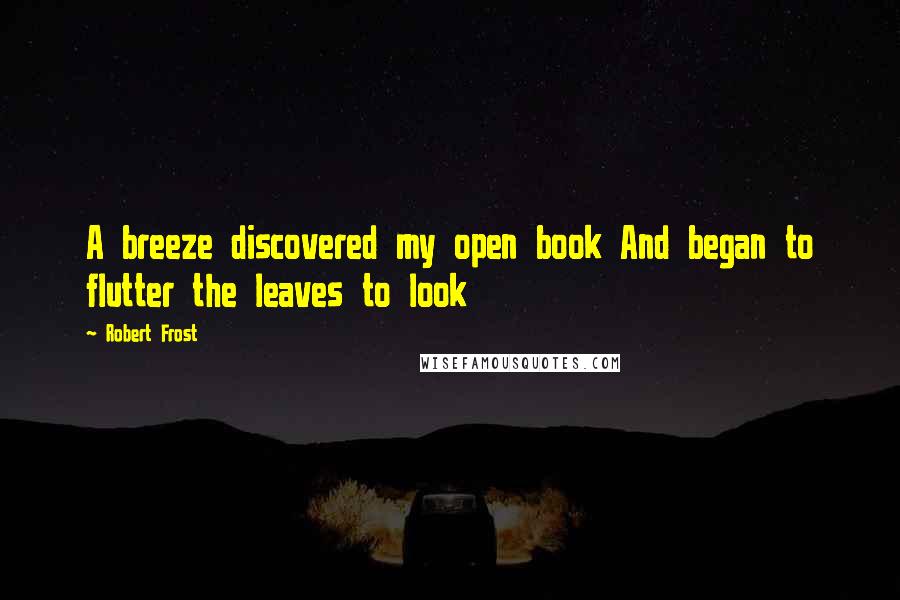 Robert Frost Quotes: A breeze discovered my open book And began to flutter the leaves to look