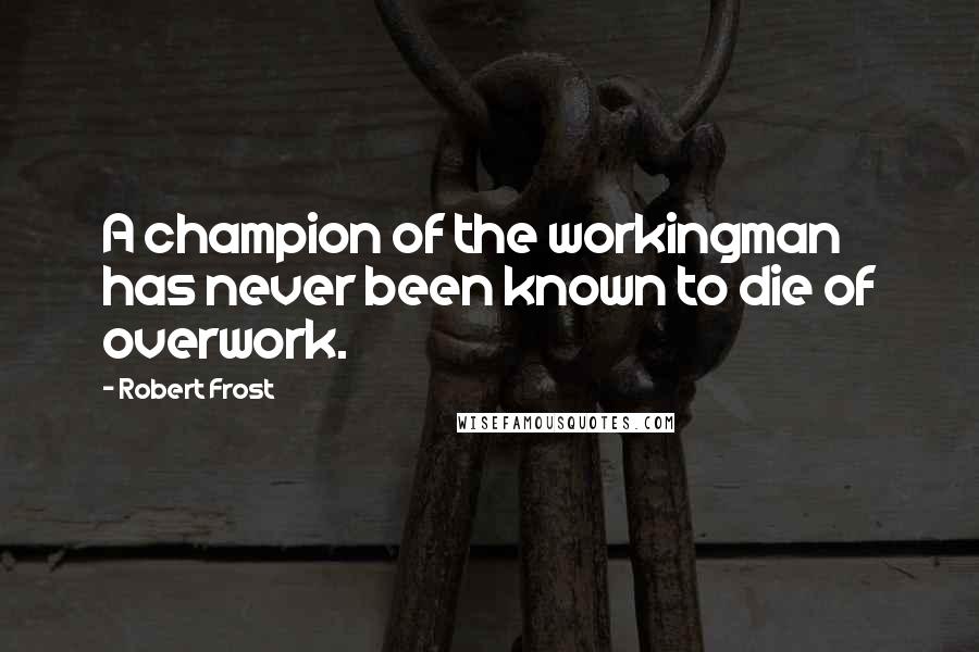 Robert Frost Quotes: A champion of the workingman has never been known to die of overwork.