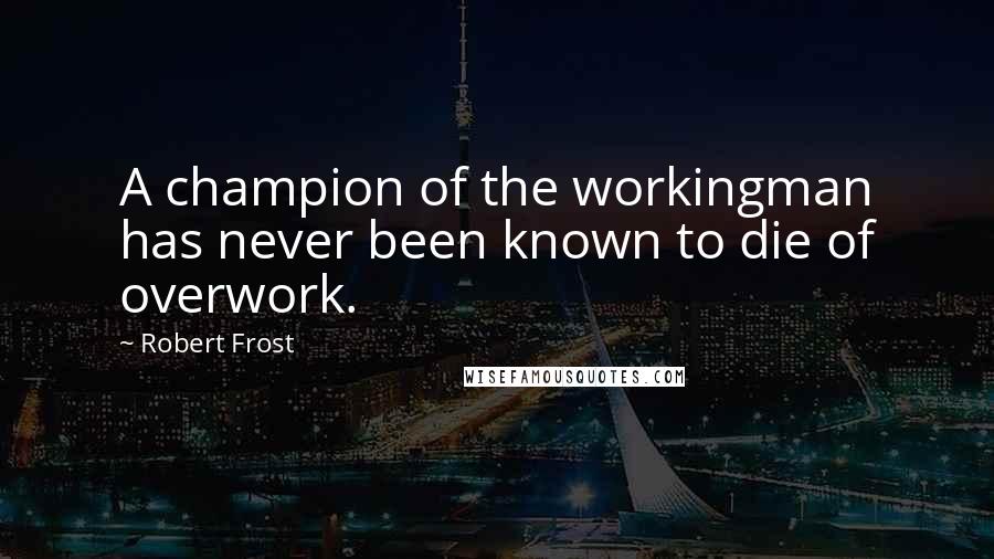 Robert Frost Quotes: A champion of the workingman has never been known to die of overwork.