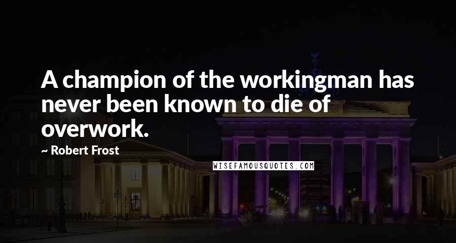 Robert Frost Quotes: A champion of the workingman has never been known to die of overwork.