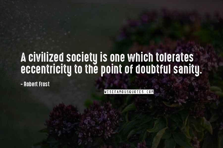 Robert Frost Quotes: A civilized society is one which tolerates eccentricity to the point of doubtful sanity.