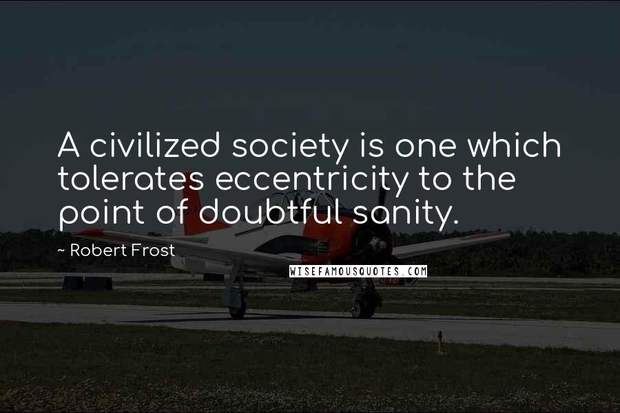 Robert Frost Quotes: A civilized society is one which tolerates eccentricity to the point of doubtful sanity.