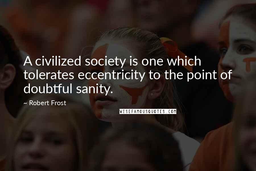 Robert Frost Quotes: A civilized society is one which tolerates eccentricity to the point of doubtful sanity.