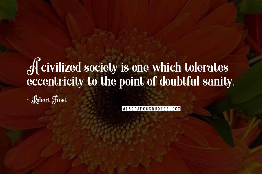 Robert Frost Quotes: A civilized society is one which tolerates eccentricity to the point of doubtful sanity.