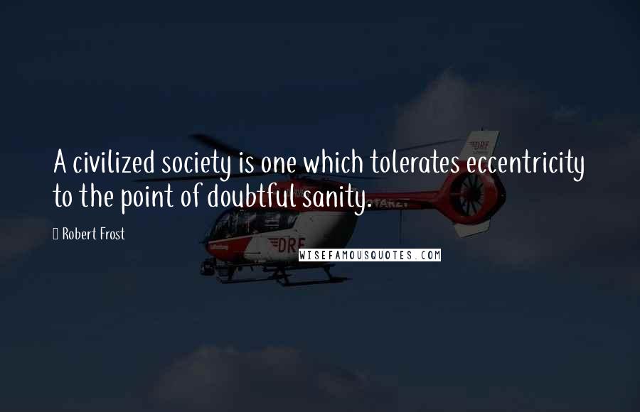 Robert Frost Quotes: A civilized society is one which tolerates eccentricity to the point of doubtful sanity.