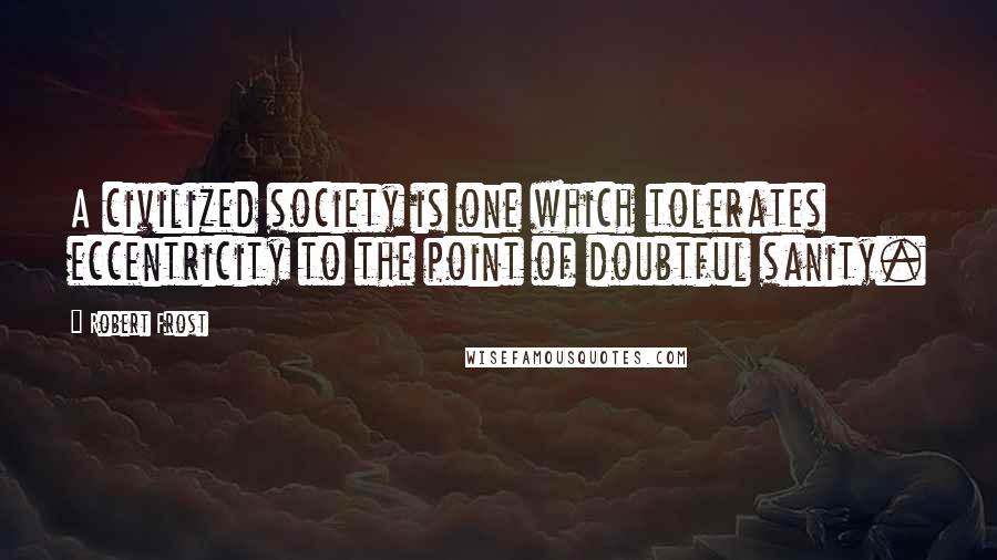 Robert Frost Quotes: A civilized society is one which tolerates eccentricity to the point of doubtful sanity.