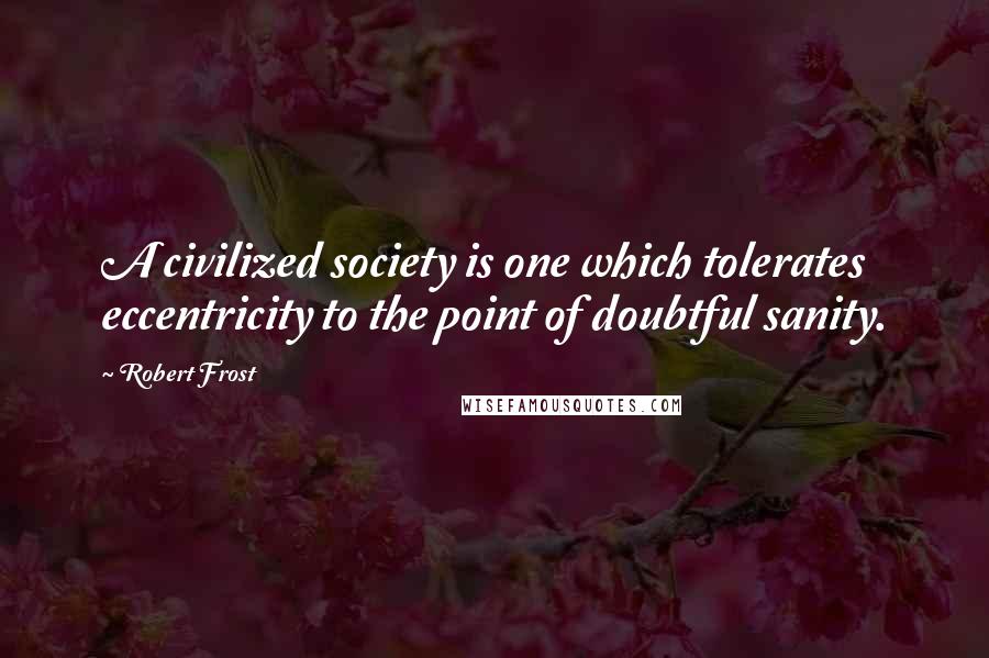 Robert Frost Quotes: A civilized society is one which tolerates eccentricity to the point of doubtful sanity.