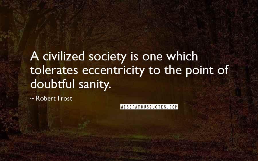 Robert Frost Quotes: A civilized society is one which tolerates eccentricity to the point of doubtful sanity.