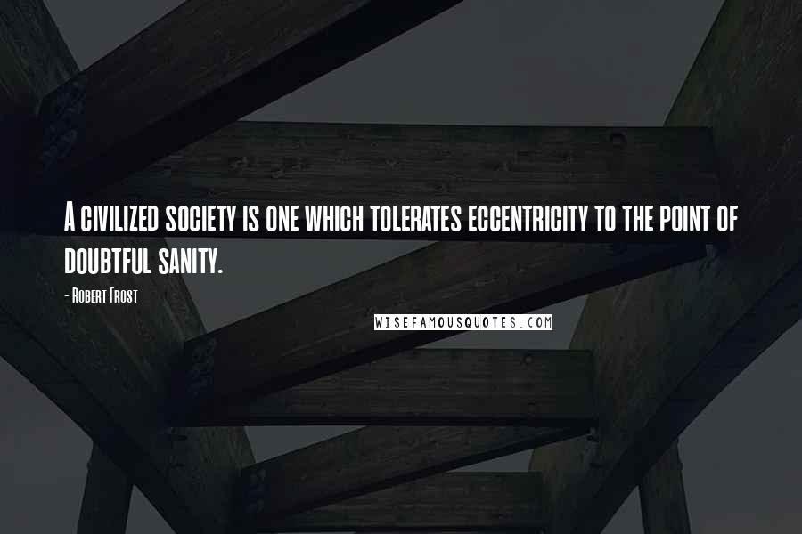 Robert Frost Quotes: A civilized society is one which tolerates eccentricity to the point of doubtful sanity.