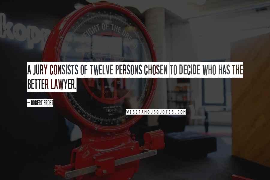 Robert Frost Quotes: A jury consists of twelve persons chosen to decide who has the better lawyer.
