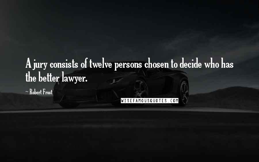 Robert Frost Quotes: A jury consists of twelve persons chosen to decide who has the better lawyer.