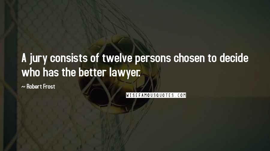 Robert Frost Quotes: A jury consists of twelve persons chosen to decide who has the better lawyer.