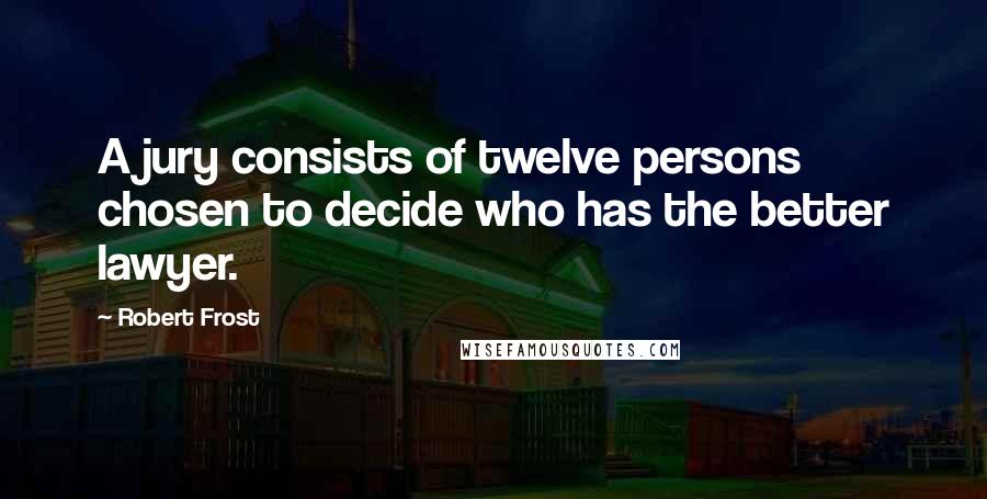 Robert Frost Quotes: A jury consists of twelve persons chosen to decide who has the better lawyer.