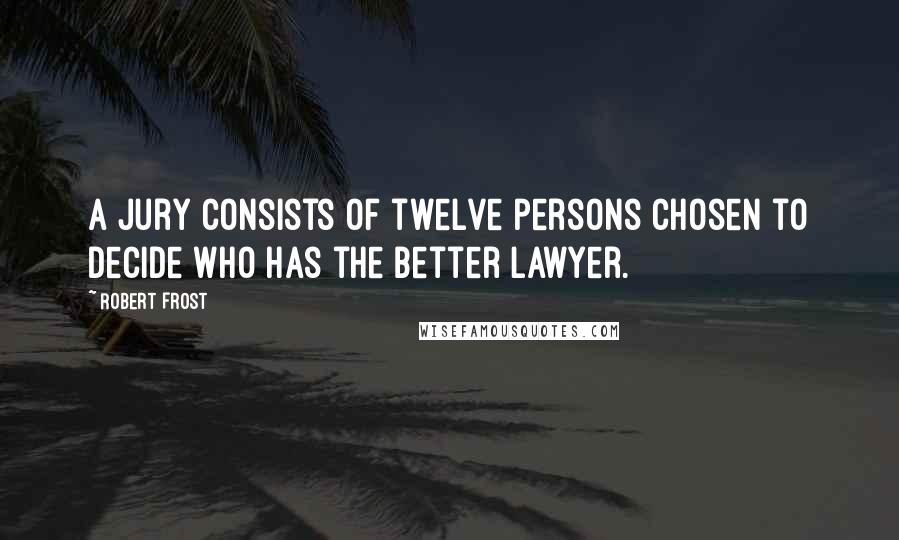 Robert Frost Quotes: A jury consists of twelve persons chosen to decide who has the better lawyer.