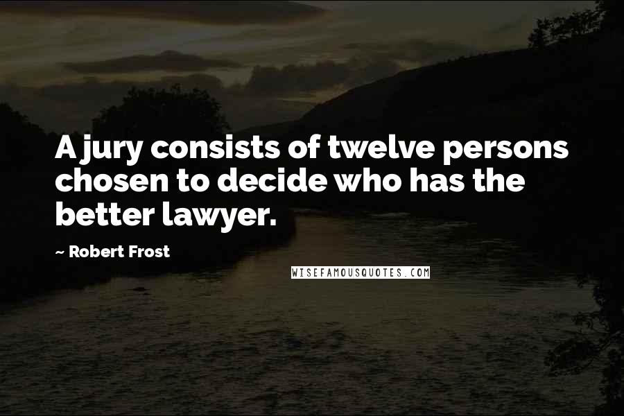 Robert Frost Quotes: A jury consists of twelve persons chosen to decide who has the better lawyer.