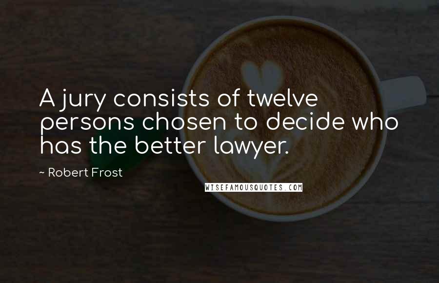 Robert Frost Quotes: A jury consists of twelve persons chosen to decide who has the better lawyer.