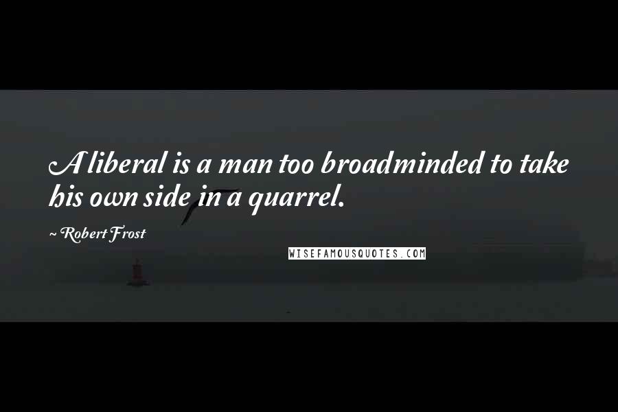 Robert Frost Quotes: A liberal is a man too broadminded to take his own side in a quarrel.