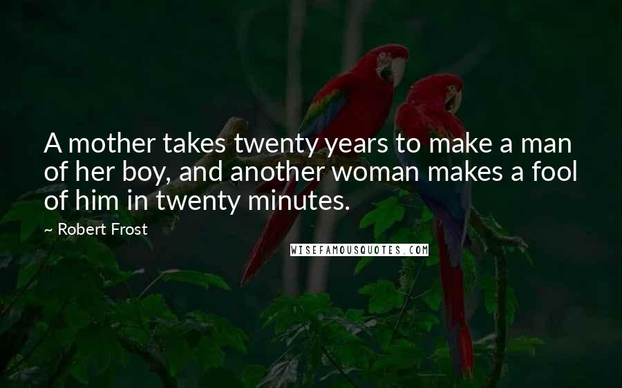 Robert Frost Quotes: A mother takes twenty years to make a man of her boy, and another woman makes a fool of him in twenty minutes.