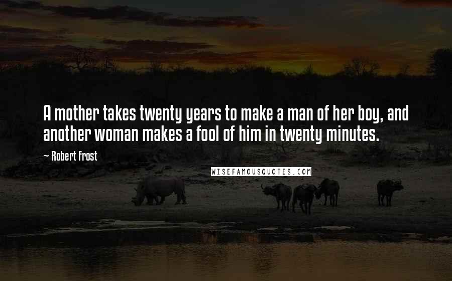 Robert Frost Quotes: A mother takes twenty years to make a man of her boy, and another woman makes a fool of him in twenty minutes.