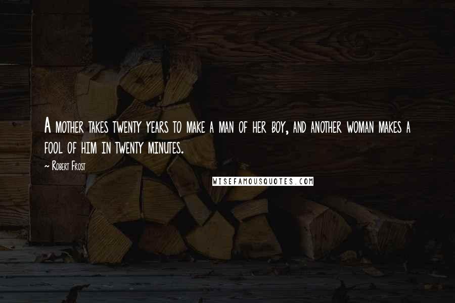 Robert Frost Quotes: A mother takes twenty years to make a man of her boy, and another woman makes a fool of him in twenty minutes.