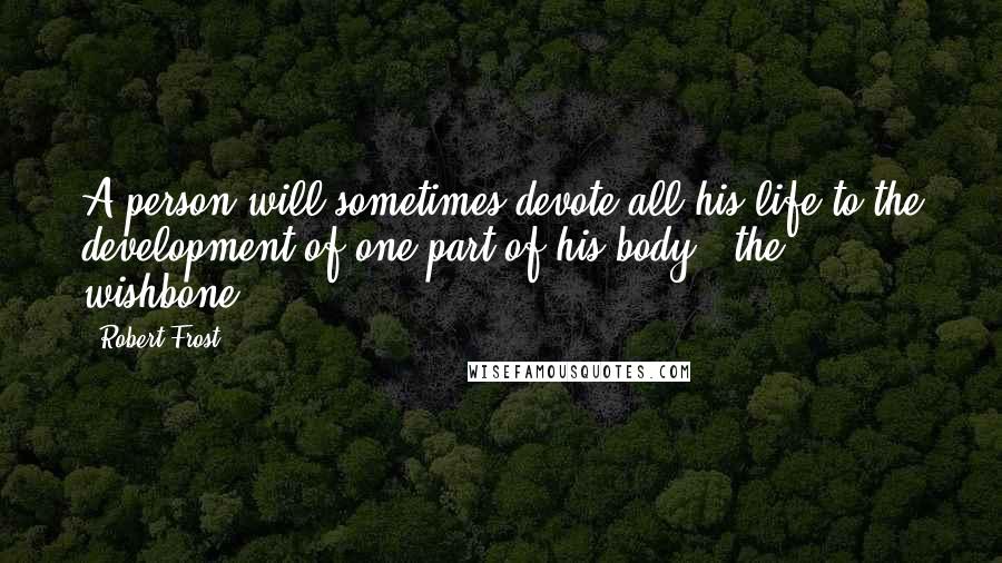Robert Frost Quotes: A person will sometimes devote all his life to the development of one part of his body - the wishbone.