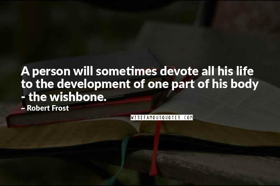Robert Frost Quotes: A person will sometimes devote all his life to the development of one part of his body - the wishbone.