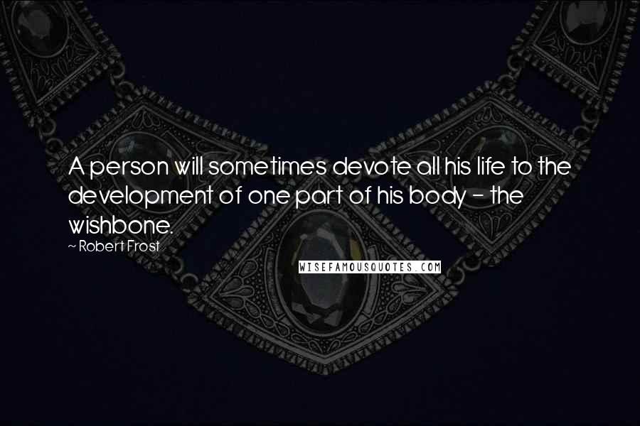 Robert Frost Quotes: A person will sometimes devote all his life to the development of one part of his body - the wishbone.