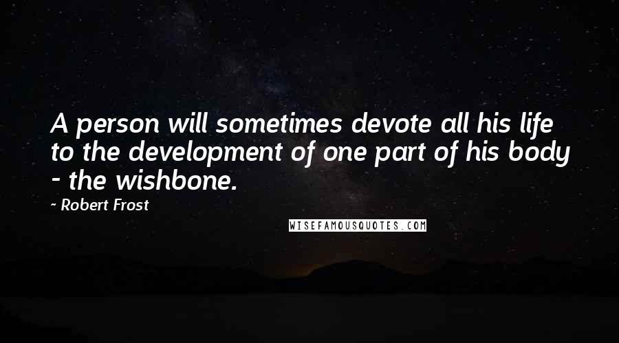 Robert Frost Quotes: A person will sometimes devote all his life to the development of one part of his body - the wishbone.