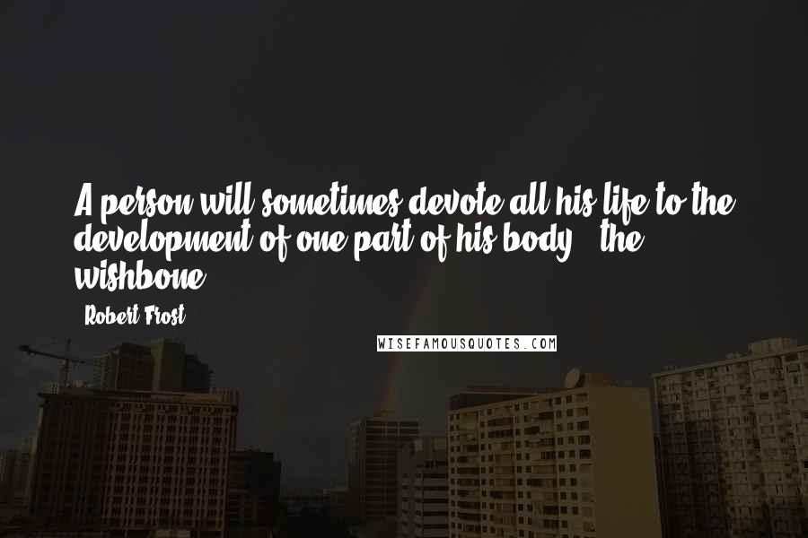 Robert Frost Quotes: A person will sometimes devote all his life to the development of one part of his body - the wishbone.